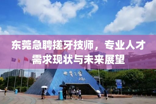 东莞急聘搓牙技师，专业人才需求现状与未来展望