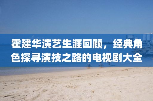 霍建华演艺生涯回顾，经典角色探寻演技之路的电视剧大全