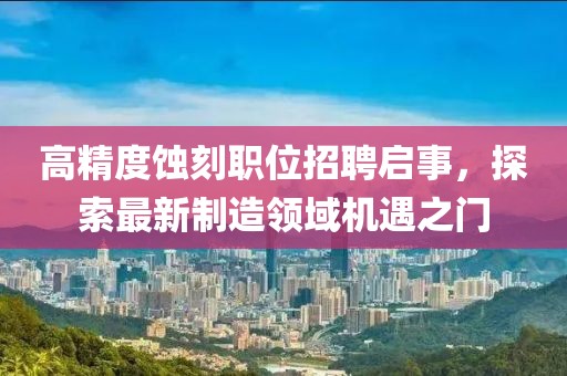 高精度蚀刻职位招聘启事，探索最新制造领域机遇之门