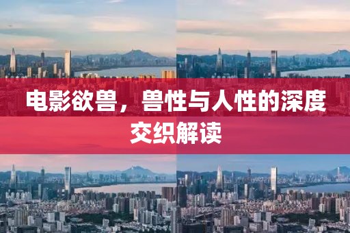 电影欲兽，兽性与人性的深度交织解读