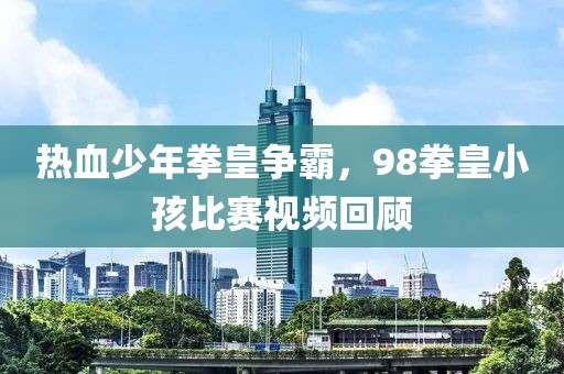 热血少年拳皇争霸，98拳皇小孩比赛视频回顾