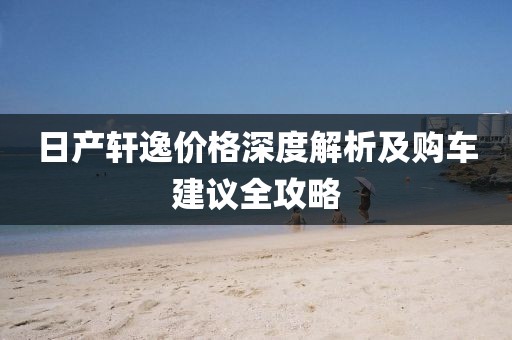 日产轩逸价格深度解析及购车建议全攻略