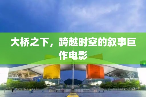 大桥之下，跨越时空的叙事巨作电影