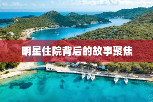 明星住院背后的故事聚焦