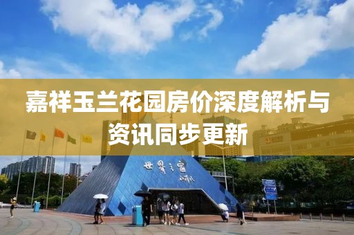 嘉祥玉兰花园房价深度解析与资讯同步更新