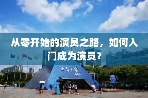 从零开始的演员之路，如何入门成为演员？