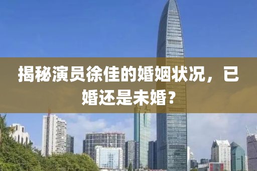 揭秘演员徐佳的婚姻状况，已婚还是未婚？