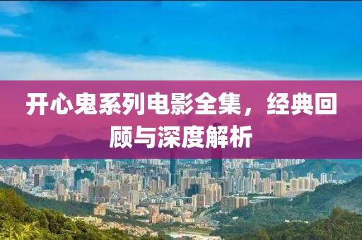 开心鬼系列电影全集，经典回顾与深度解析