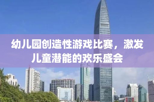 幼儿园创造性游戏比赛，激发儿童潜能的欢乐盛会