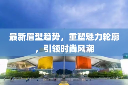 最新眉型趋势，重塑魅力轮廓，引领时尚风潮