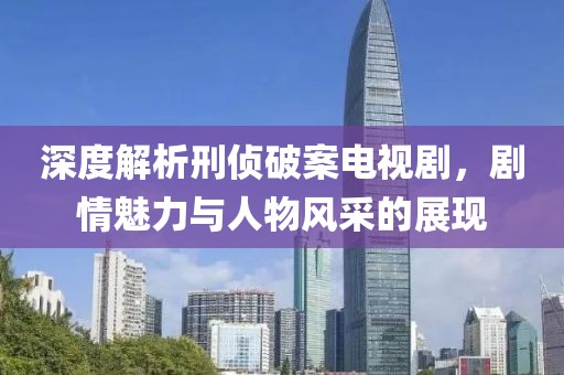 深度解析刑侦破案电视剧，剧情魅力与人物风采的展现
