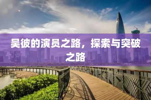 吴彼的演员之路，探索与突破之路