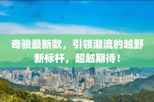 奇骏最新款，引领潮流的越野新标杆，超越期待！