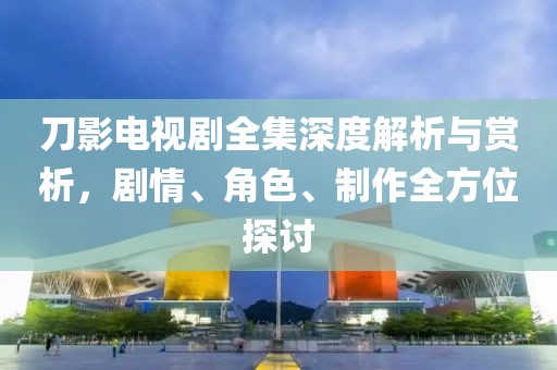 刀影电视剧全集深度解析与赏析，剧情、角色、制作全方位探讨