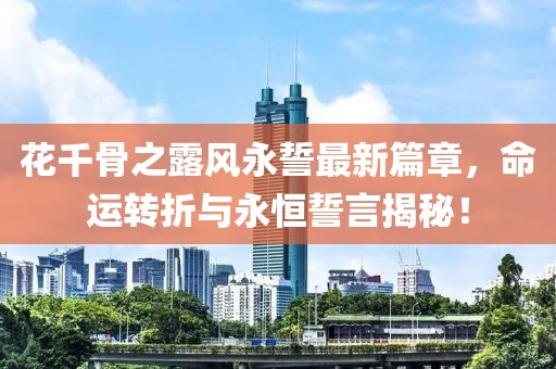 花千骨之露风永誓最新篇章，命运转折与永恒誓言揭秘！