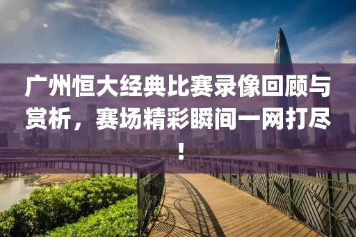 广州恒大经典比赛录像回顾与赏析，赛场精彩瞬间一网打尽！