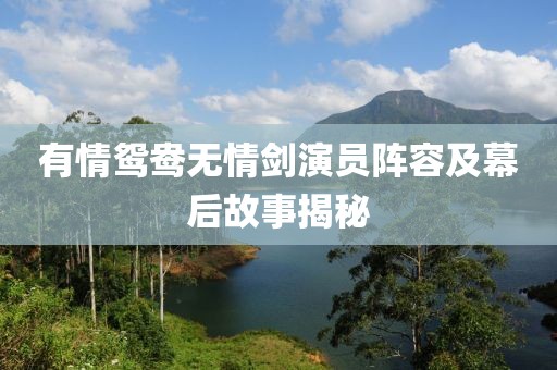 有情鸳鸯无情剑演员阵容及幕后故事揭秘