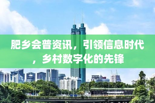 肥乡会普资讯，引领信息时代，乡村数字化的先锋