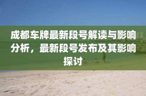 成都车牌最新段号解读与影响分析，最新段号发布及其影响探讨