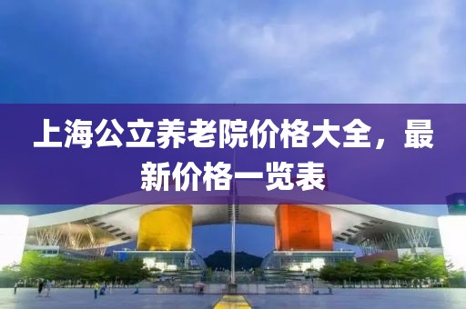上海公立养老院价格大全，最新价格一览表
