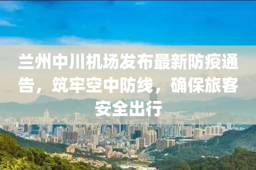 兰州中川机场发布最新防疫通告，筑牢空中防线，确保旅客安全出行