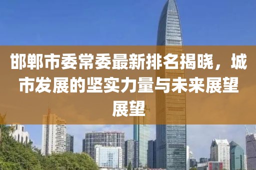 邯郸市委常委最新排名揭晓，城市发展的坚实力量与未来展望展望