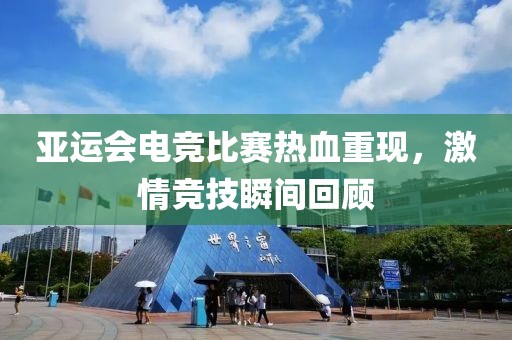 亚运会电竞比赛热血重现，激情竞技瞬间回顾