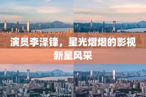 演员李泽锋，星光熠熠的影视新星风采