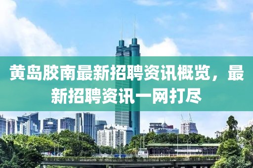 黄岛胶南最新招聘资讯概览，最新招聘资讯一网打尽