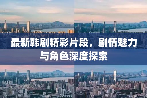 最新韩剧精彩片段，剧情魅力与角色深度探索