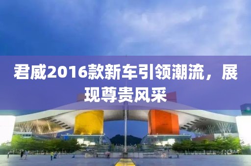 君威2016款新车引领潮流，展现尊贵风采
