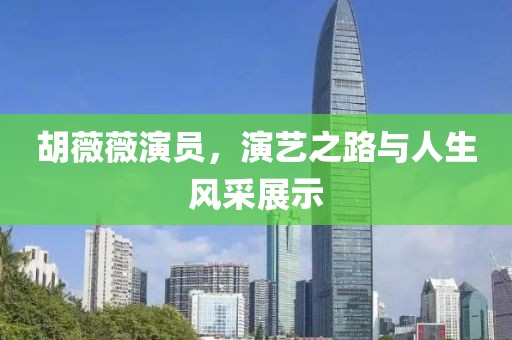 胡薇薇演员，演艺之路与人生风采展示