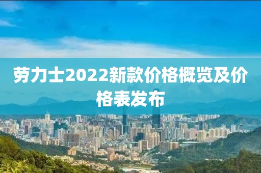 劳力士2022新款价格概览及价格表发布