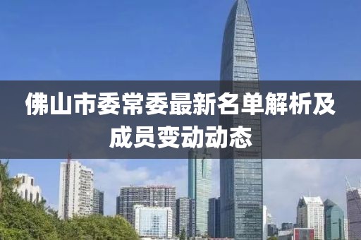 佛山市委常委最新名单解析及成员变动动态