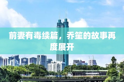 前妻有毒续篇，乔笙的故事再度展开