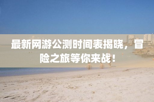 最新网游公测时间表揭晓，冒险之旅等你来战！