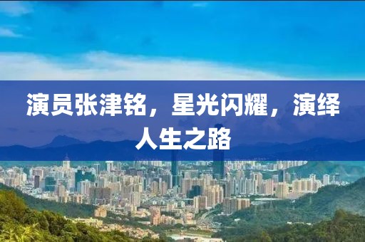 演员张津铭，星光闪耀，演绎人生之路