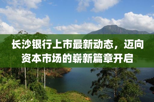 长沙银行上市最新动态，迈向资本市场的崭新篇章开启