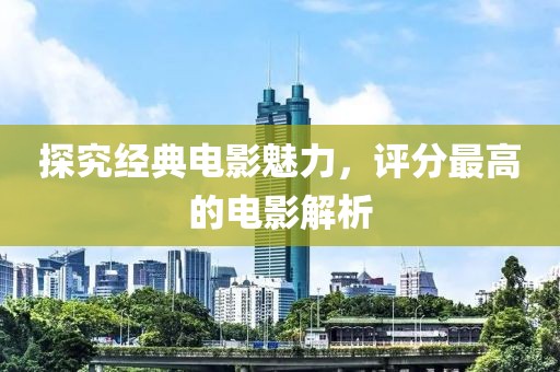 探究经典电影魅力，评分最高的电影解析