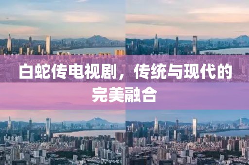 白蛇传电视剧，传统与现代的完美融合