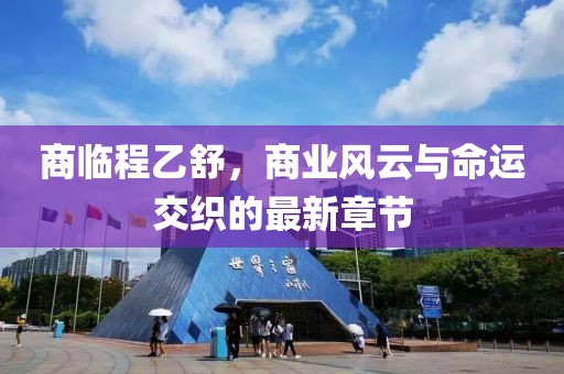 商临程乙舒，商业风云与命运交织的最新章节