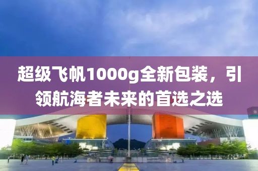 超级飞帆1000g全新包装，引领航海者未来的首选之选