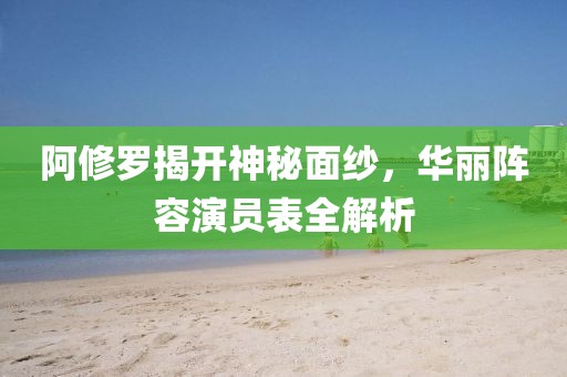 阿修罗揭开神秘面纱，华丽阵容演员表全解析