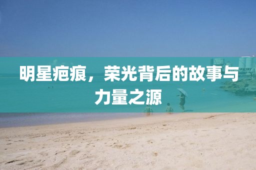 明星疤痕，荣光背后的故事与力量之源