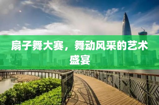 扇子舞大赛，舞动风采的艺术盛宴