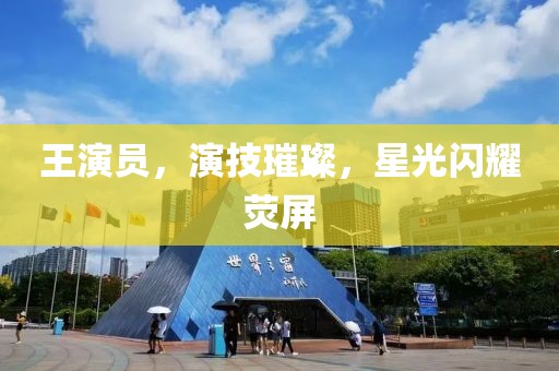 王演员，演技璀璨，星光闪耀荧屏