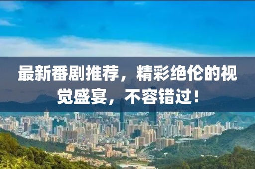 最新番剧推荐，精彩绝伦的视觉盛宴，不容错过！