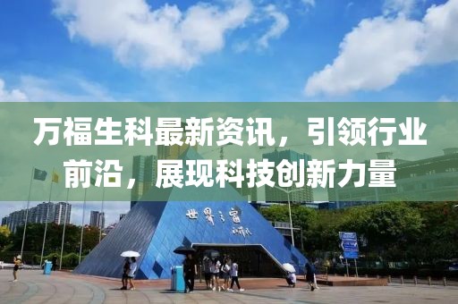 万福生科最新资讯，引领行业前沿，展现科技创新力量