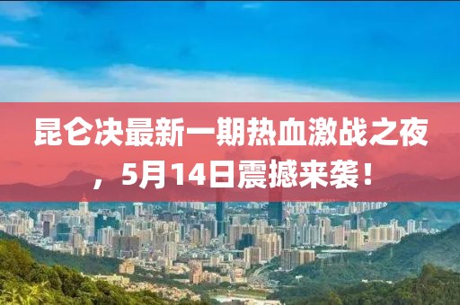 昆仑决最新一期热血激战之夜，5月14日震撼来袭！