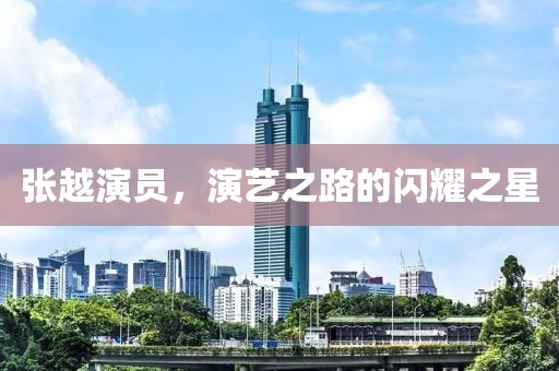张越演员，演艺之路的闪耀之星